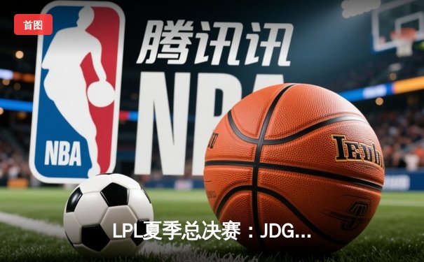 LPL夏季总决赛：JDG鏖战五局力克TES，夺得联赛三连冠