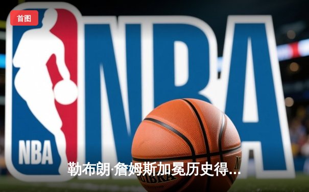 勒布朗·詹姆斯加冕历史得分王，湖人主场庆典盛大举行