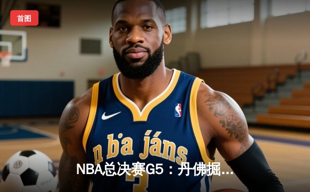NBA总决赛G5：丹佛掘金逆转迈阿密热火，约基奇砍下三双锁定赛点