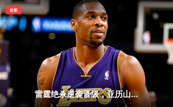 雷霆绝杀逆袭晋级，亚历山大40分创生涯之夜