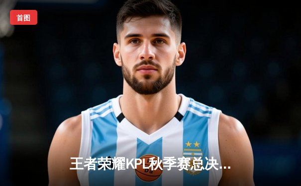 王者荣耀KPL秋季赛总决赛：重庆狼队4:3险胜武汉eStarPro，Fly斩获FMVP