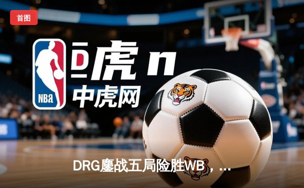 DRG鏖战五局险胜WB，暖阳镜天秀难救主，佛山DRG晋级季后赛下一轮