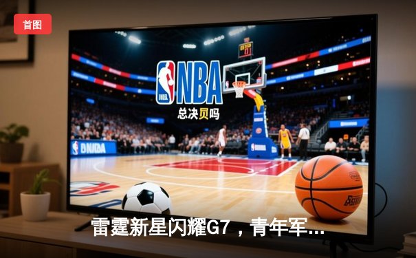 雷霆新星闪耀G7，青年军逆转独行侠挺进西部决赛