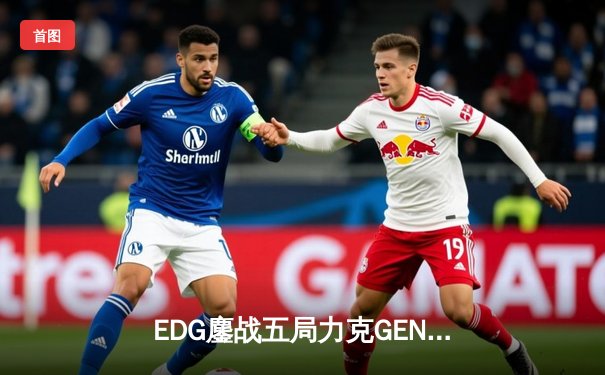 EDG鏖战五局力克GEN，LPL赛区锁定总决赛最后席位