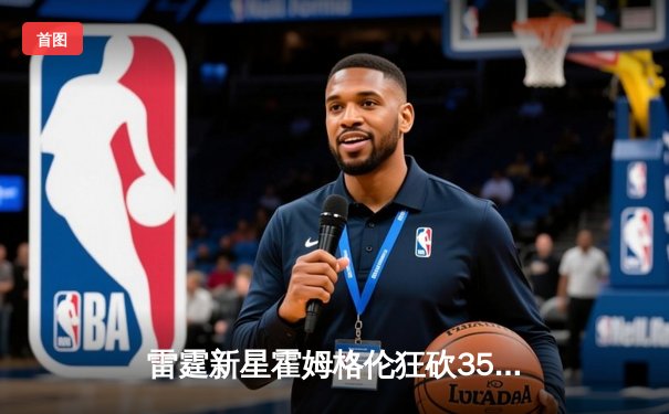 雷霆新星霍姆格伦狂砍35分创生涯新高，率队加时险胜勇士取六连胜