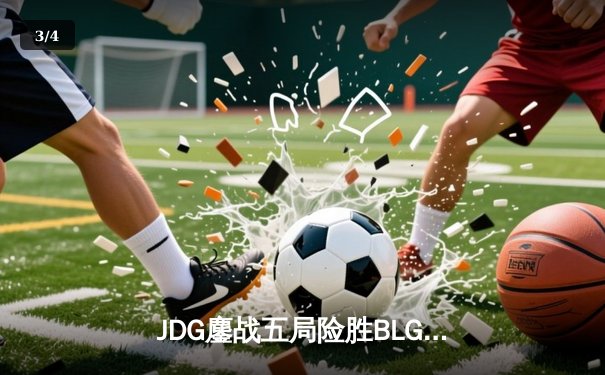 JDG鏖战五局险胜BLG，369超神发挥锁定LPL春季赛总决赛席位 - 3