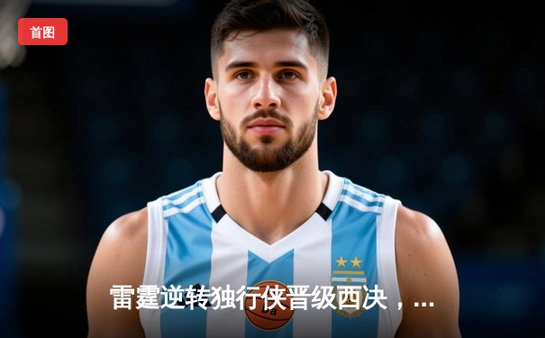 雷霆逆转独行侠晋级西决，亚历山大40分导演22分惊天翻盘