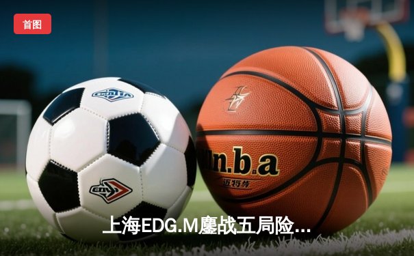 上海EDG.M鏖战五局险胜北京WB，花海澜四连超凡锁定胜局