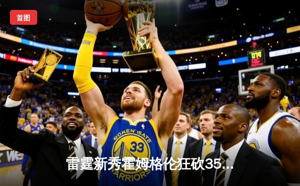 雷霆新秀霍姆格伦狂砍35分创生涯新高 率队加时险胜勇士