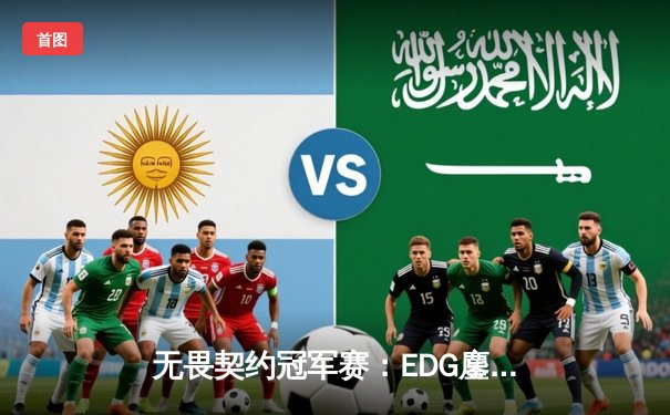 无畏契约冠军赛：EDG鏖战五局力克PRX，中国战队首进全球四强创历史