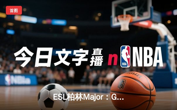 ESL柏林Major：G2鏖战三局力克FaZe，Niko关键局1v3锁定胜局